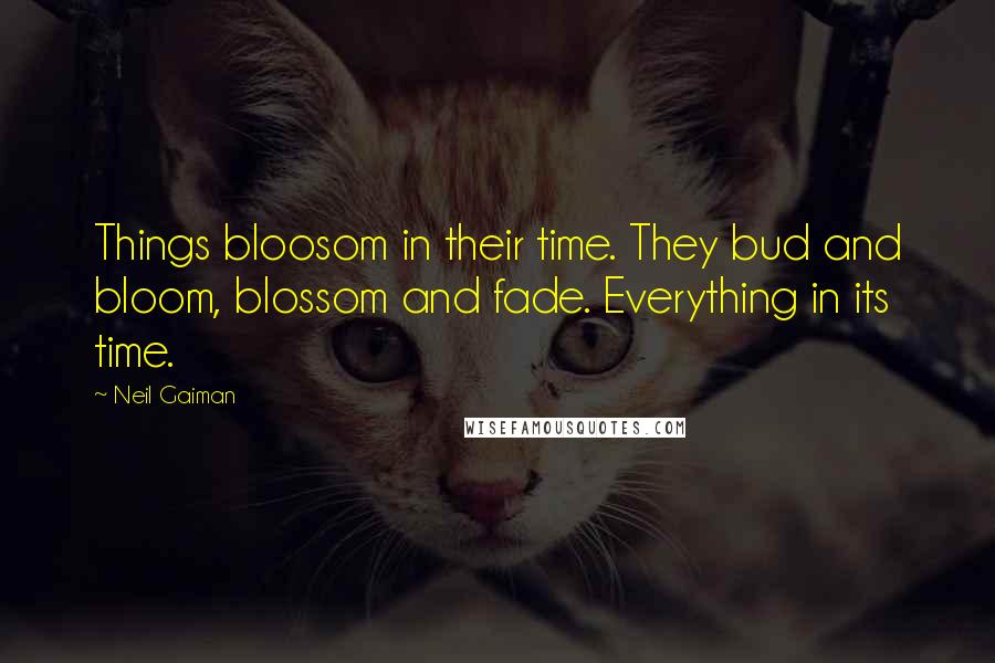 Neil Gaiman Quotes: Things bloosom in their time. They bud and bloom, blossom and fade. Everything in its time.
