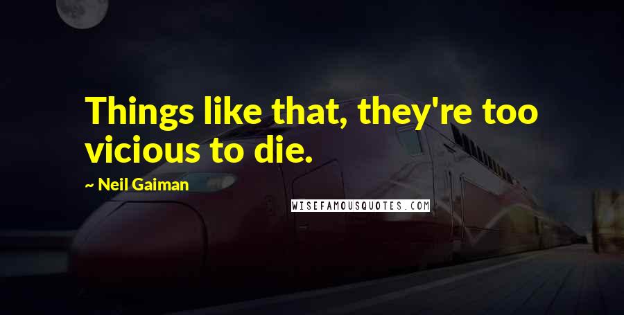 Neil Gaiman Quotes: Things like that, they're too vicious to die.