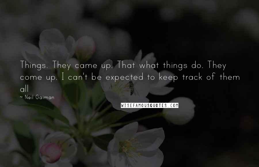 Neil Gaiman Quotes: Things. They came up. That what things do. They come up. I can't be expected to keep track of them all