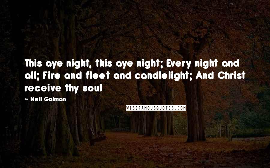 Neil Gaiman Quotes: This aye night, this aye night; Every night and all; Fire and fleet and candlelight; And Christ receive thy soul