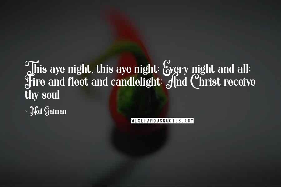 Neil Gaiman Quotes: This aye night, this aye night; Every night and all; Fire and fleet and candlelight; And Christ receive thy soul