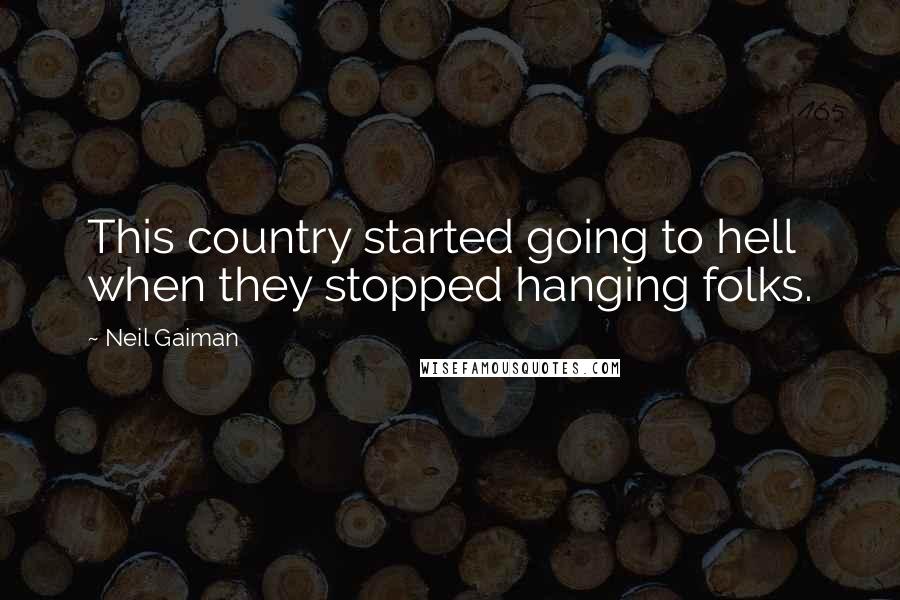Neil Gaiman Quotes: This country started going to hell when they stopped hanging folks.