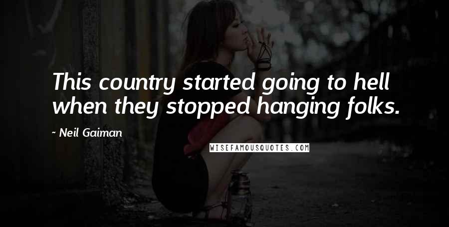 Neil Gaiman Quotes: This country started going to hell when they stopped hanging folks.