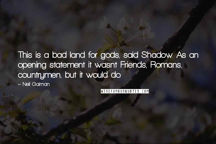 Neil Gaiman Quotes: This is a bad land for gods, said Shadow. As an opening statement it wasn't Friends, Romans, countrymen, but it would do.