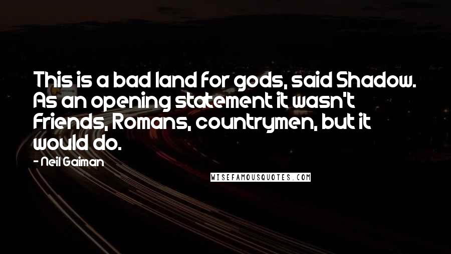 Neil Gaiman Quotes: This is a bad land for gods, said Shadow. As an opening statement it wasn't Friends, Romans, countrymen, but it would do.