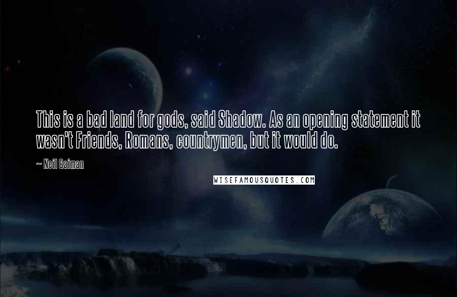 Neil Gaiman Quotes: This is a bad land for gods, said Shadow. As an opening statement it wasn't Friends, Romans, countrymen, but it would do.