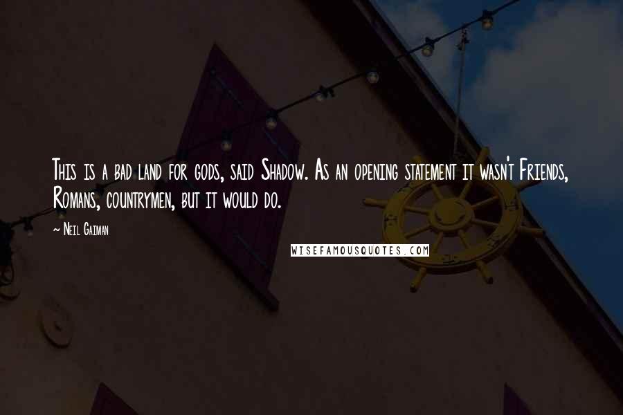 Neil Gaiman Quotes: This is a bad land for gods, said Shadow. As an opening statement it wasn't Friends, Romans, countrymen, but it would do.