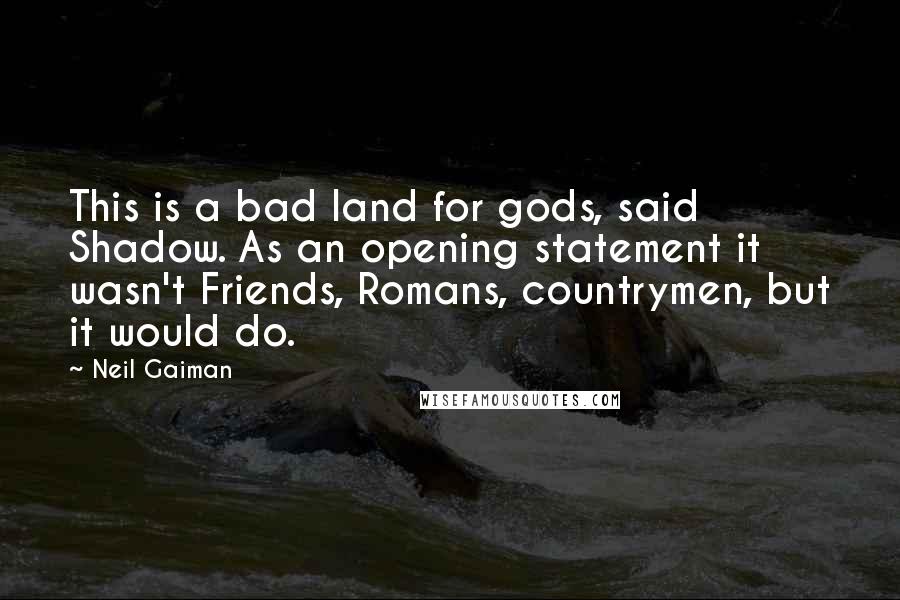 Neil Gaiman Quotes: This is a bad land for gods, said Shadow. As an opening statement it wasn't Friends, Romans, countrymen, but it would do.