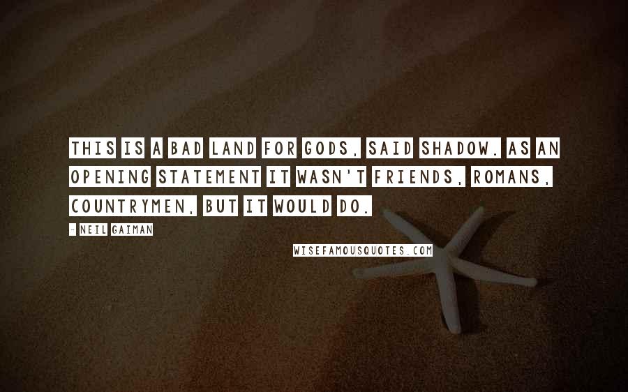 Neil Gaiman Quotes: This is a bad land for gods, said Shadow. As an opening statement it wasn't Friends, Romans, countrymen, but it would do.