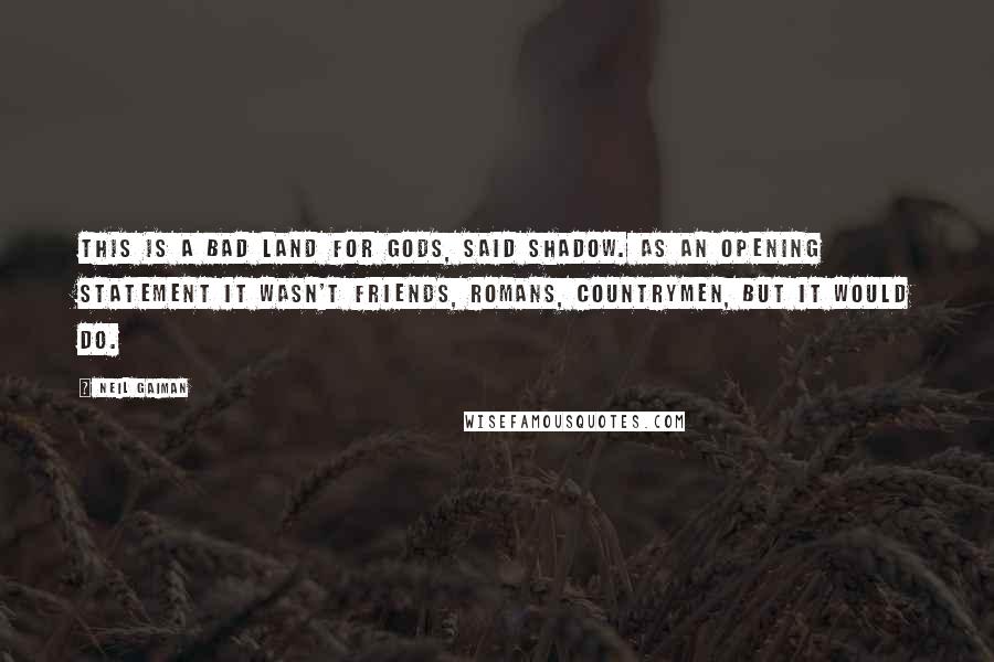 Neil Gaiman Quotes: This is a bad land for gods, said Shadow. As an opening statement it wasn't Friends, Romans, countrymen, but it would do.