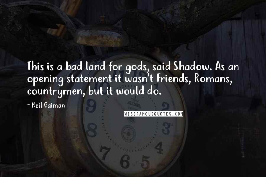 Neil Gaiman Quotes: This is a bad land for gods, said Shadow. As an opening statement it wasn't Friends, Romans, countrymen, but it would do.
