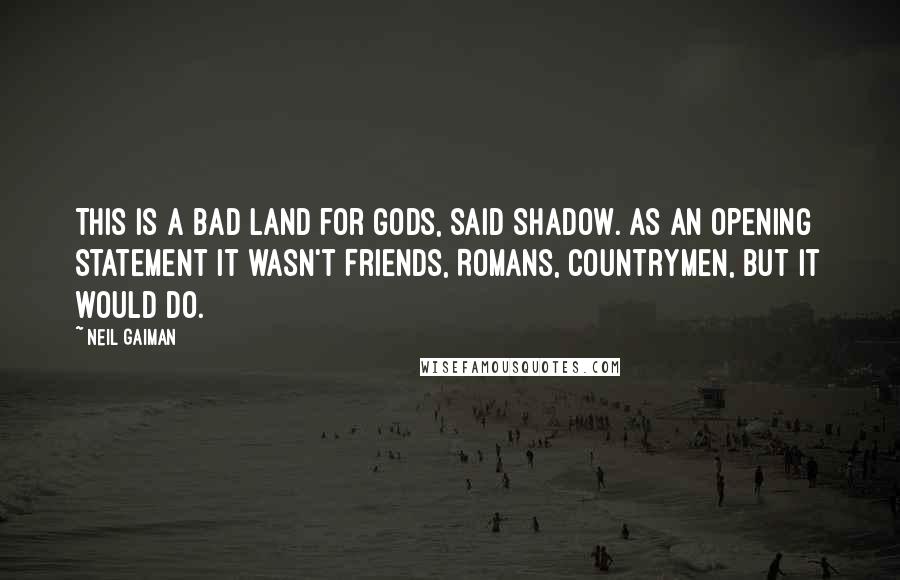 Neil Gaiman Quotes: This is a bad land for gods, said Shadow. As an opening statement it wasn't Friends, Romans, countrymen, but it would do.