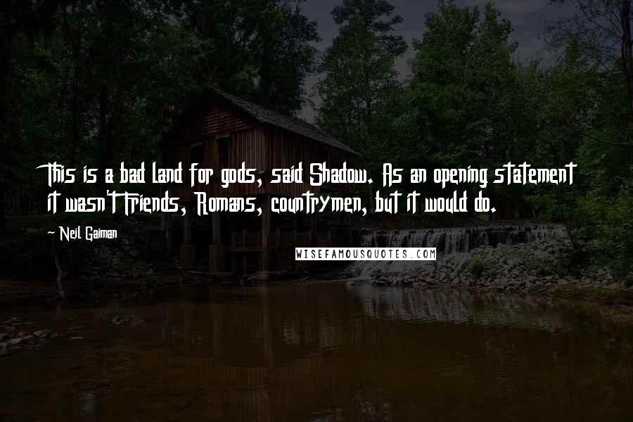 Neil Gaiman Quotes: This is a bad land for gods, said Shadow. As an opening statement it wasn't Friends, Romans, countrymen, but it would do.