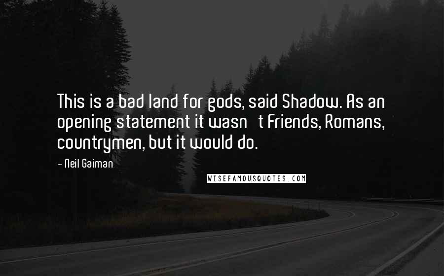 Neil Gaiman Quotes: This is a bad land for gods, said Shadow. As an opening statement it wasn't Friends, Romans, countrymen, but it would do.