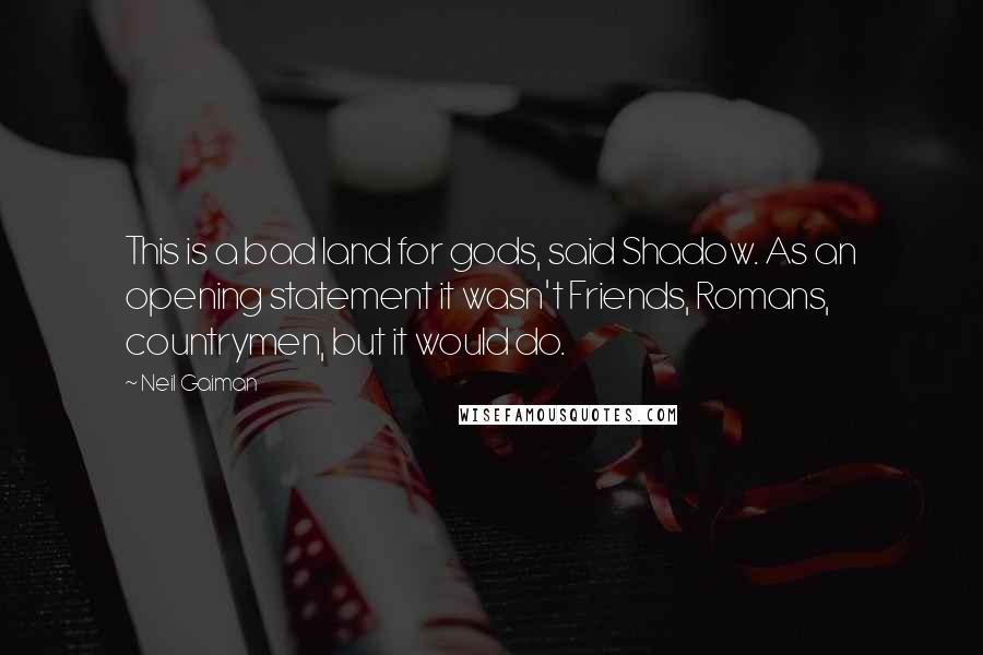 Neil Gaiman Quotes: This is a bad land for gods, said Shadow. As an opening statement it wasn't Friends, Romans, countrymen, but it would do.