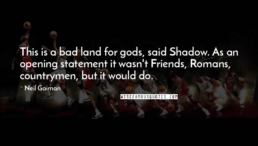 Neil Gaiman Quotes: This is a bad land for gods, said Shadow. As an opening statement it wasn't Friends, Romans, countrymen, but it would do.