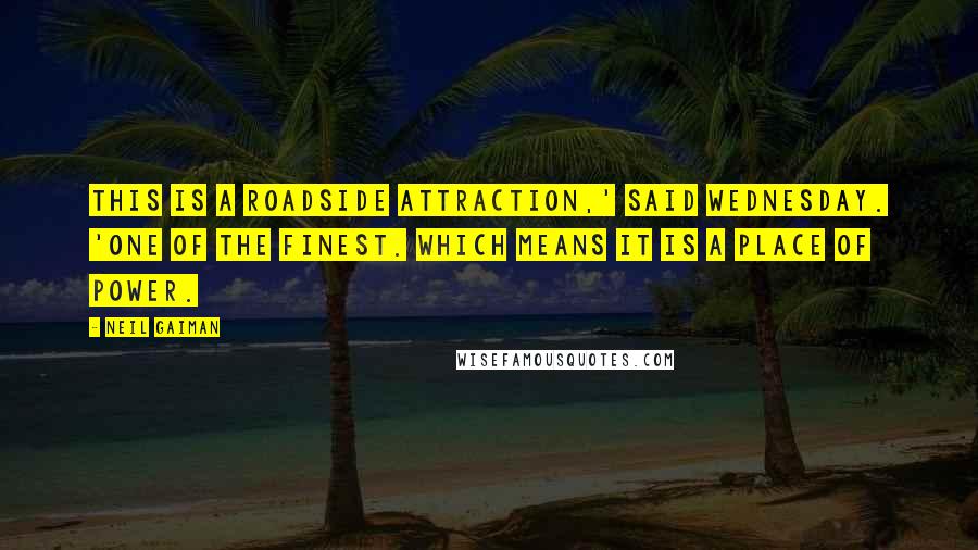 Neil Gaiman Quotes: This is a roadside attraction,' said Wednesday. 'One of the finest. Which means it is a place of power.