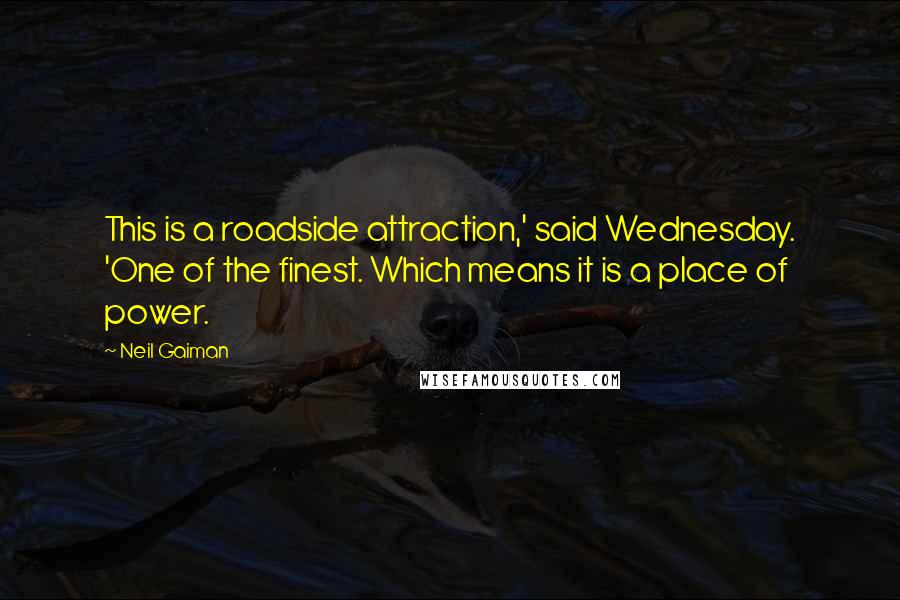 Neil Gaiman Quotes: This is a roadside attraction,' said Wednesday. 'One of the finest. Which means it is a place of power.