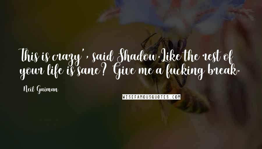 Neil Gaiman Quotes: This is crazy', said Shadow.Like the rest of your life is sane? Give me a fucking break.