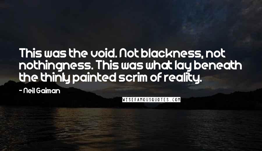 Neil Gaiman Quotes: This was the void. Not blackness, not nothingness. This was what lay beneath the thinly painted scrim of reality.