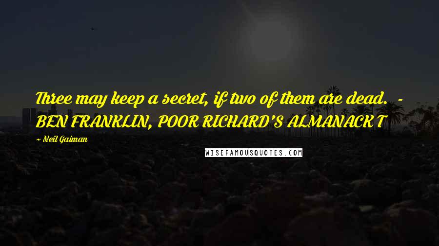 Neil Gaiman Quotes: Three may keep a secret, if two of them are dead. - BEN FRANKLIN, POOR RICHARD'S ALMANACK T