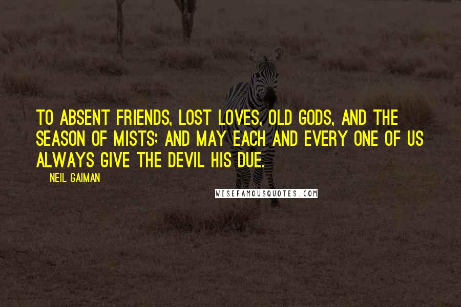 Neil Gaiman Quotes: To absent friends, lost loves, old gods, and the season of mists; and may each and every one of us always give the devil his due.