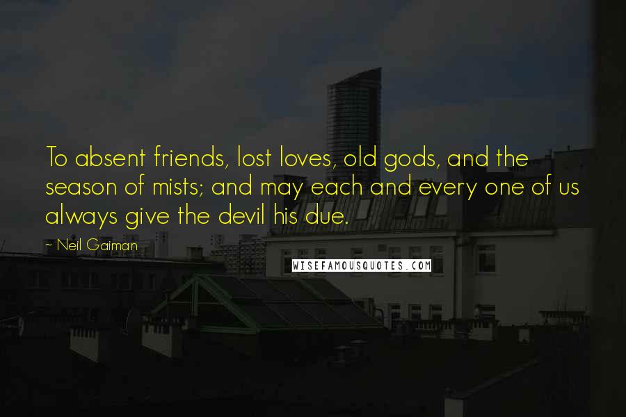 Neil Gaiman Quotes: To absent friends, lost loves, old gods, and the season of mists; and may each and every one of us always give the devil his due.