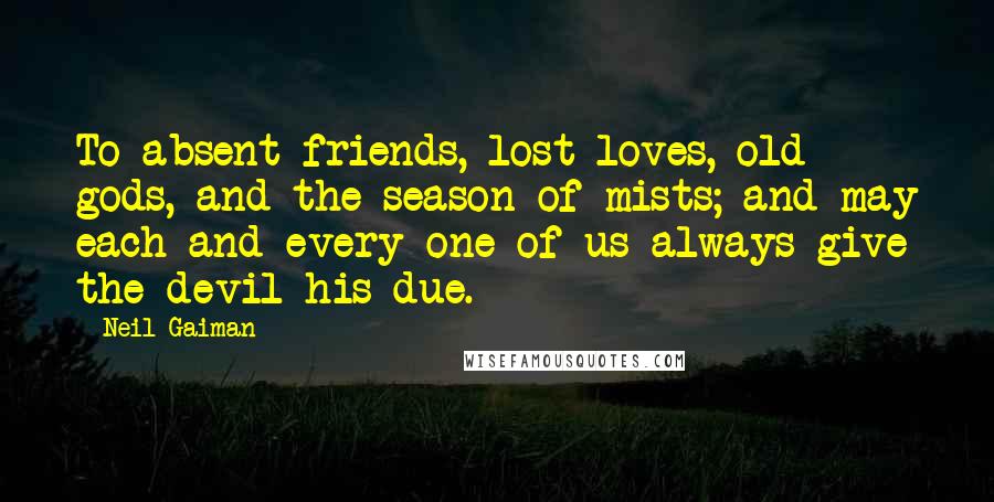 Neil Gaiman Quotes: To absent friends, lost loves, old gods, and the season of mists; and may each and every one of us always give the devil his due.