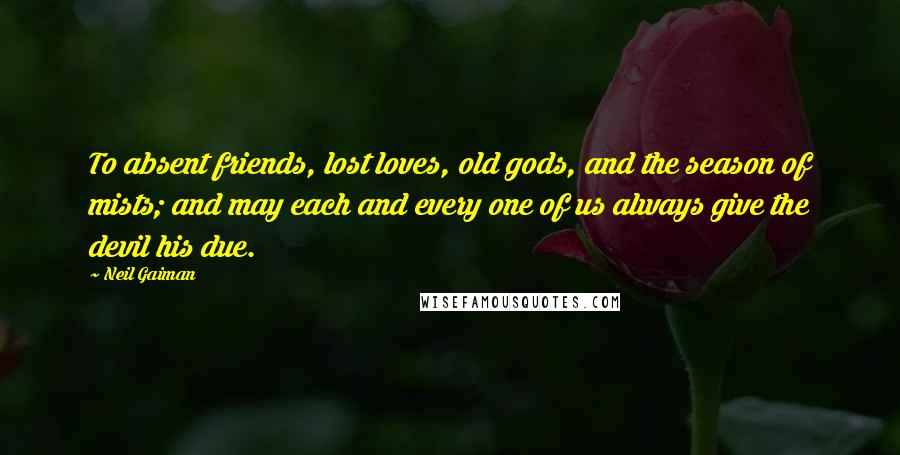 Neil Gaiman Quotes: To absent friends, lost loves, old gods, and the season of mists; and may each and every one of us always give the devil his due.