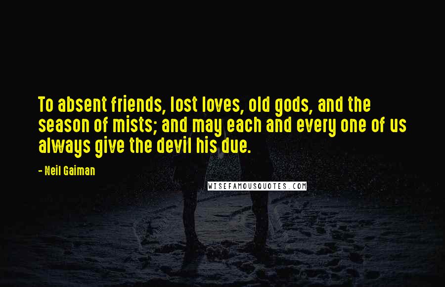 Neil Gaiman Quotes: To absent friends, lost loves, old gods, and the season of mists; and may each and every one of us always give the devil his due.