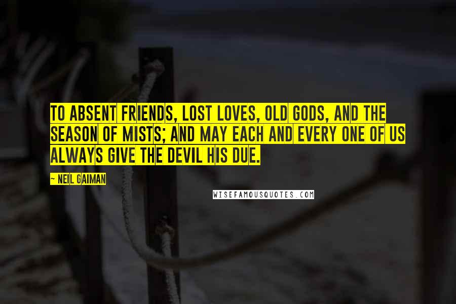 Neil Gaiman Quotes: To absent friends, lost loves, old gods, and the season of mists; and may each and every one of us always give the devil his due.