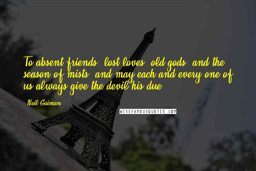 Neil Gaiman Quotes: To absent friends, lost loves, old gods, and the season of mists; and may each and every one of us always give the devil his due.