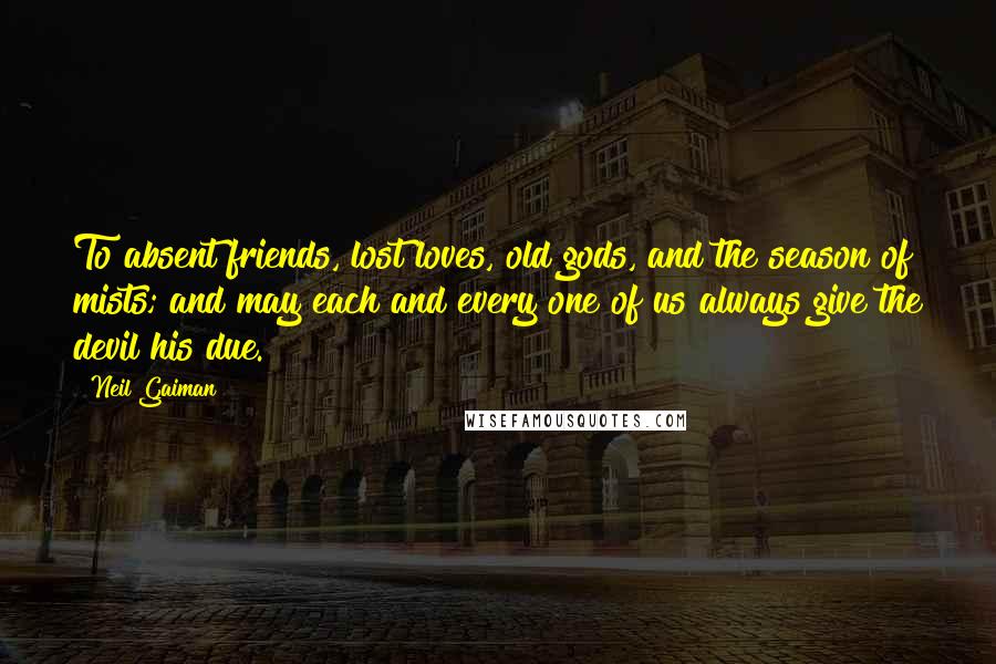 Neil Gaiman Quotes: To absent friends, lost loves, old gods, and the season of mists; and may each and every one of us always give the devil his due.