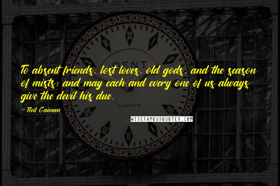 Neil Gaiman Quotes: To absent friends, lost loves, old gods, and the season of mists; and may each and every one of us always give the devil his due.