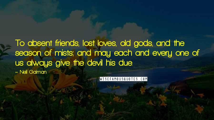 Neil Gaiman Quotes: To absent friends, lost loves, old gods, and the season of mists; and may each and every one of us always give the devil his due.