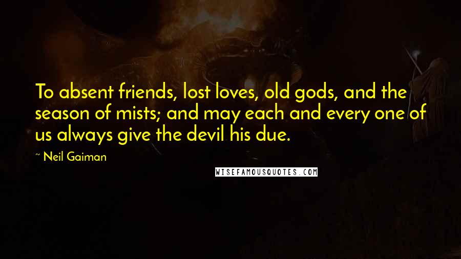 Neil Gaiman Quotes: To absent friends, lost loves, old gods, and the season of mists; and may each and every one of us always give the devil his due.