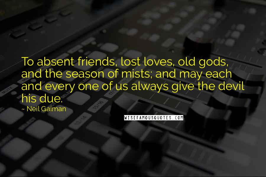 Neil Gaiman Quotes: To absent friends, lost loves, old gods, and the season of mists; and may each and every one of us always give the devil his due.