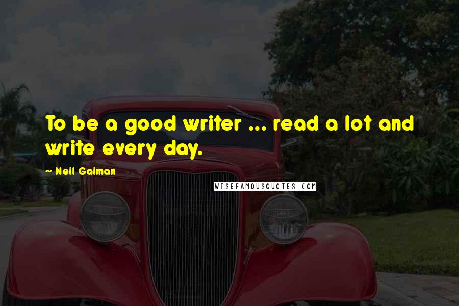 Neil Gaiman Quotes: To be a good writer ... read a lot and write every day.