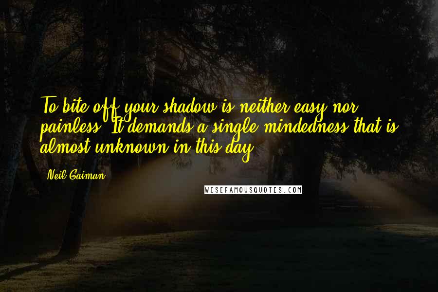 Neil Gaiman Quotes: To bite off your shadow is neither easy nor painless. It demands a single-mindedness that is almost unknown in this day.