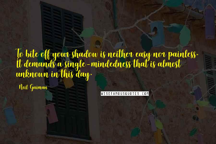 Neil Gaiman Quotes: To bite off your shadow is neither easy nor painless. It demands a single-mindedness that is almost unknown in this day.