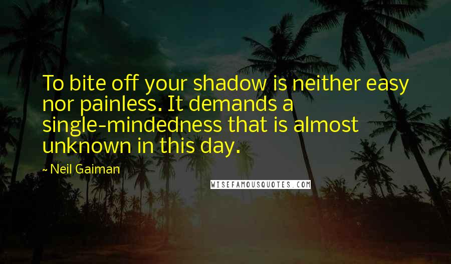 Neil Gaiman Quotes: To bite off your shadow is neither easy nor painless. It demands a single-mindedness that is almost unknown in this day.