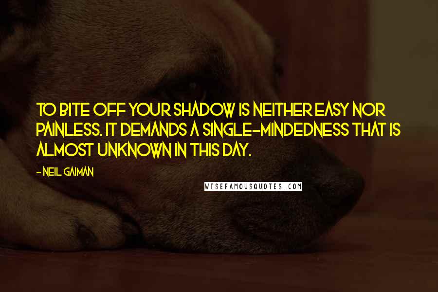 Neil Gaiman Quotes: To bite off your shadow is neither easy nor painless. It demands a single-mindedness that is almost unknown in this day.