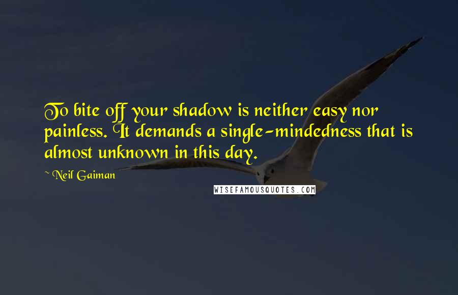 Neil Gaiman Quotes: To bite off your shadow is neither easy nor painless. It demands a single-mindedness that is almost unknown in this day.