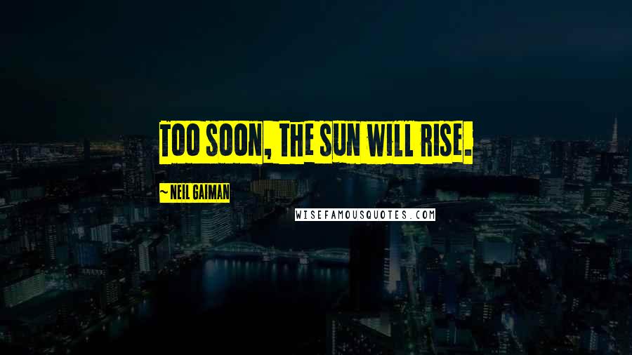 Neil Gaiman Quotes: Too soon, the sun will rise.