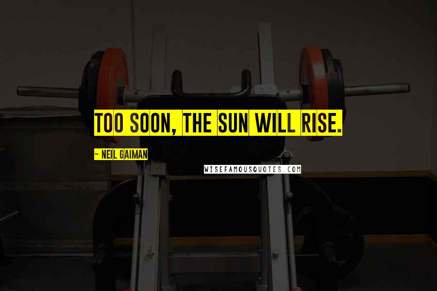 Neil Gaiman Quotes: Too soon, the sun will rise.