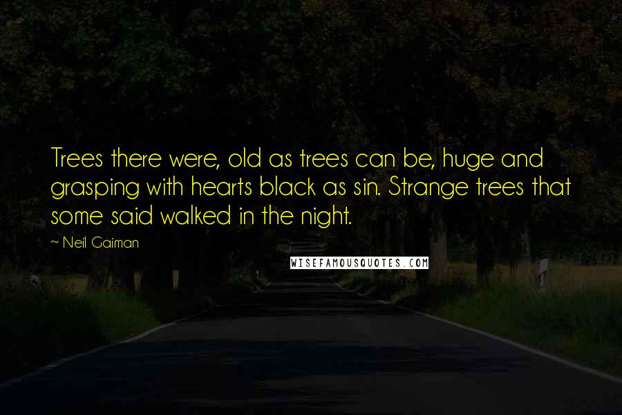 Neil Gaiman Quotes: Trees there were, old as trees can be, huge and grasping with hearts black as sin. Strange trees that some said walked in the night.