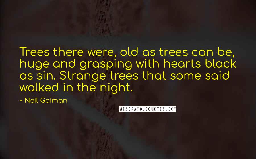 Neil Gaiman Quotes: Trees there were, old as trees can be, huge and grasping with hearts black as sin. Strange trees that some said walked in the night.