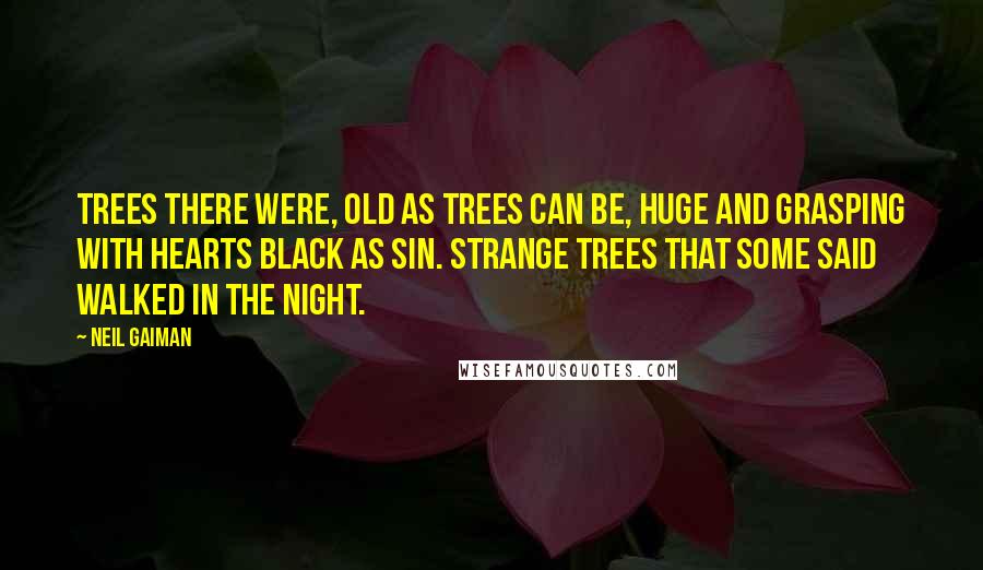 Neil Gaiman Quotes: Trees there were, old as trees can be, huge and grasping with hearts black as sin. Strange trees that some said walked in the night.