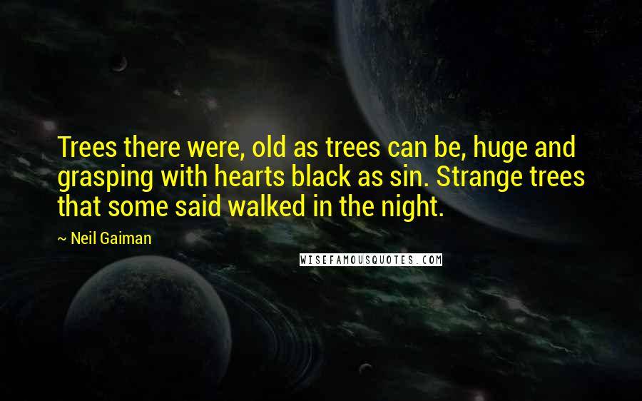 Neil Gaiman Quotes: Trees there were, old as trees can be, huge and grasping with hearts black as sin. Strange trees that some said walked in the night.