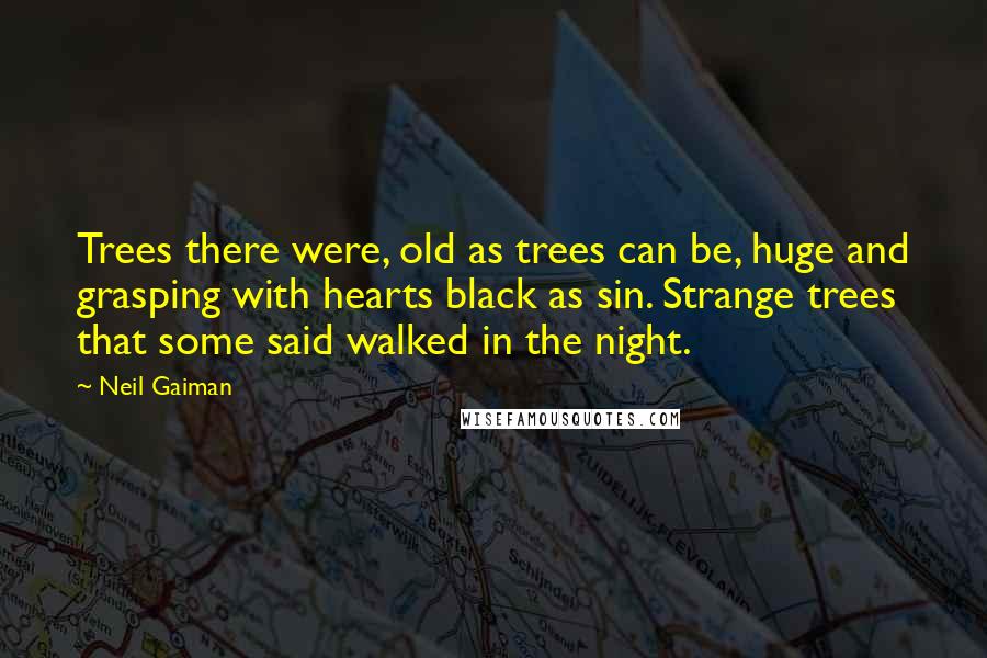 Neil Gaiman Quotes: Trees there were, old as trees can be, huge and grasping with hearts black as sin. Strange trees that some said walked in the night.